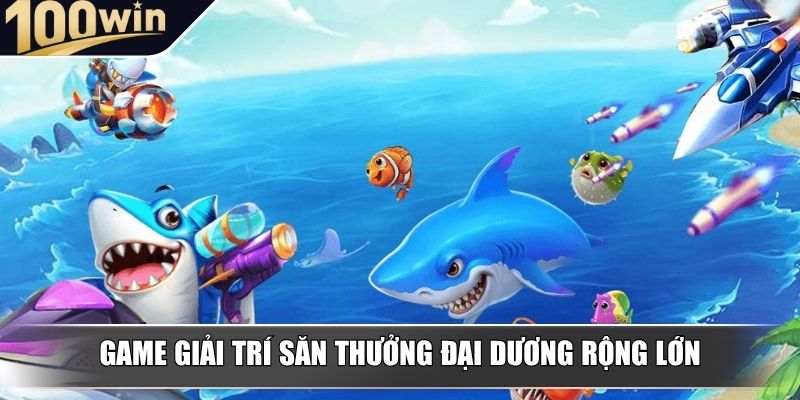 Game giải trí săn thưởng đại dương rộng lớn Game giải trí săn thưởng đại dương rộng lớn