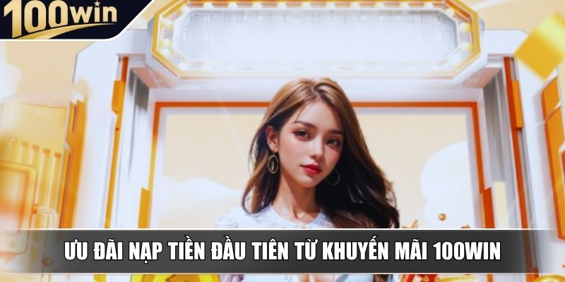 uu dai nap tien dau tien tu khuyen mai 100win Ưu đãi nạp tiền đầu tiên từ khuyến mãi 100WIN